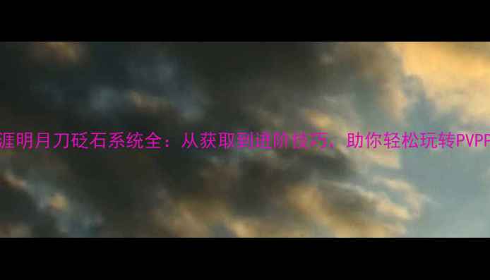 图片 天涯明月刀砭石系统全：从获取到进阶技巧，助你轻松玩转PVPPVE