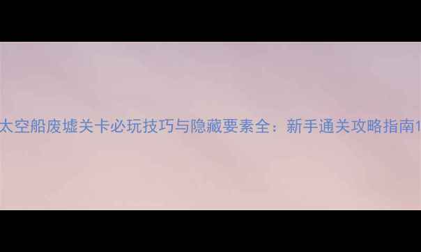 图片 太空船废墟关卡必玩技巧与隐藏要素全：新手通关攻略指南1