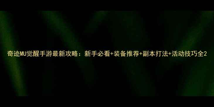 图片 奇迹MU觉醒手游最新攻略：新手必看+装备推荐+副本打法+活动技巧全2