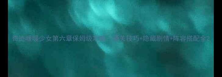 图片 奇迹暖暖少女第六章保姆级攻略：通关技巧+隐藏剧情+阵容搭配全2