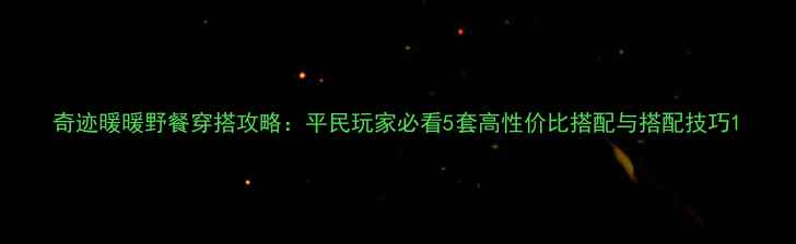 图片 奇迹暖暖野餐穿搭攻略：平民玩家必看5套高性价比搭配与搭配技巧1