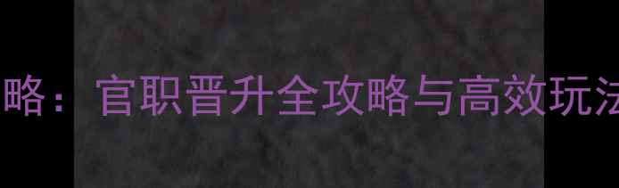 图片 官居几品永修县攻略：官职晋升全攻略与高效玩法（附实战技巧）1
