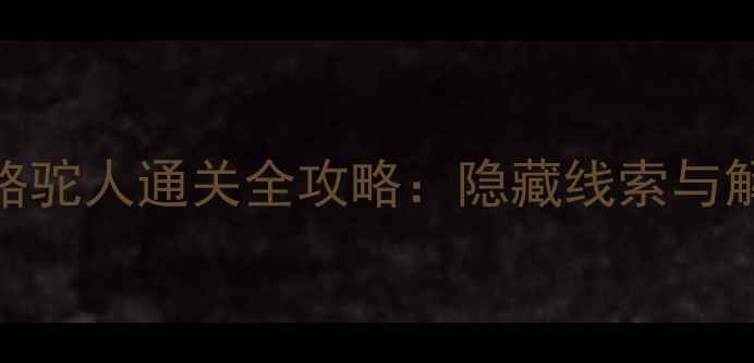 图片 密室逃脱骆驼人通关全攻略：隐藏线索与解谜技巧大