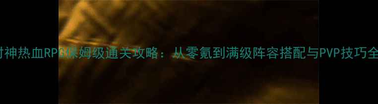 图片 封神热血RPG保姆级通关攻略：从零氪到满级阵容搭配与PVP技巧全2