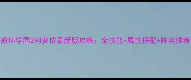 图片 崩坏学园2柯萝依最新版攻略：全技能+属性搭配+阵容推荐