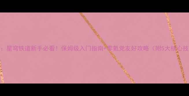 图片 崩坏：星穹铁道新手必看！保姆级入门指南+零氪党友好攻略（附5大核心技巧）