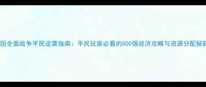 图片 帝国全面战争平民逆袭指南：平民玩家必看的500强经济攻略与资源分配秘籍1