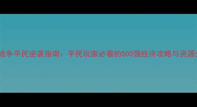 图片 帝国全面战争平民逆袭指南：平民玩家必看的500强经济攻略与资源分配秘籍2