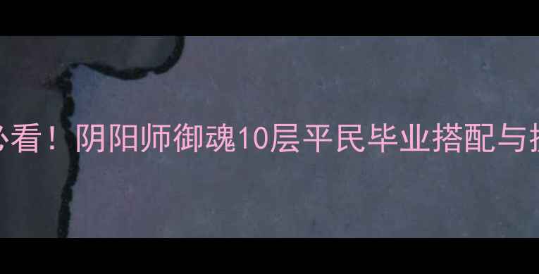 图片 平民玩家必看！阴阳师御魂10层平民毕业搭配与提升技巧全