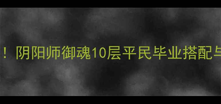 图片 平民玩家必看！阴阳师御魂10层平民毕业搭配与提升技巧全1