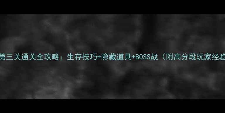 图片 幸存者第三关通关全攻略：生存技巧+隐藏道具+BOSS战（附高分段玩家经验分享）
