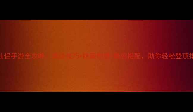 图片 幻想仙侣手游全攻略：满级技巧+隐藏剧情+阵容搭配，助你轻松登顶排行榜