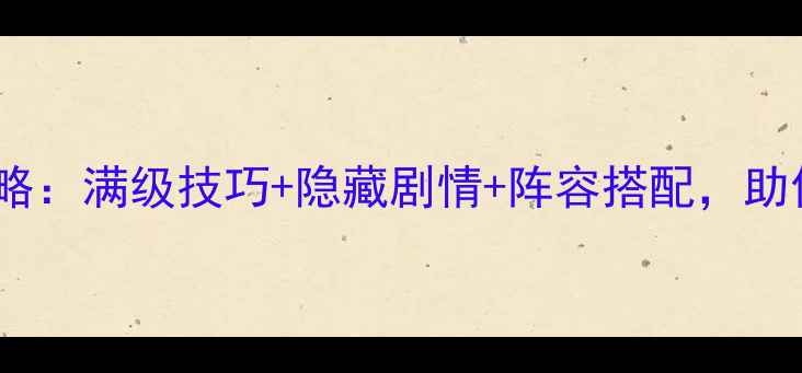 图片 幻想仙侣手游全攻略：满级技巧+隐藏剧情+阵容搭配，助你轻松登顶排行榜1