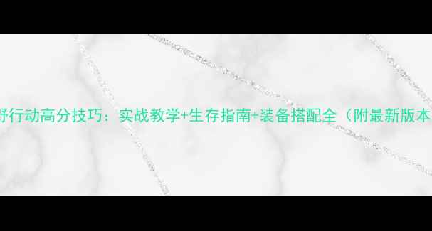 图片 幽灵荒野行动高分技巧：实战教学+生存指南+装备搭配全（附最新版本攻略）1