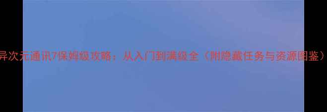 图片 异次元通讯7保姆级攻略：从入门到满级全（附隐藏任务与资源图鉴）