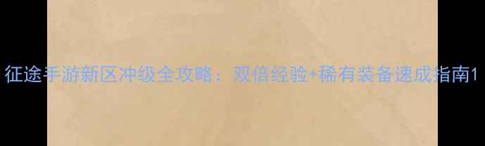 图片 征途手游新区冲级全攻略：双倍经验+稀有装备速成指南1