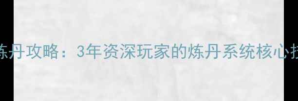 图片 御前奏对老版满级炼丹攻略：3年资深玩家的炼丹系统核心技巧与阵容搭配指南