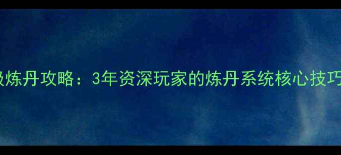 图片 御前奏对老版满级炼丹攻略：3年资深玩家的炼丹系统核心技巧与阵容搭配指南1
