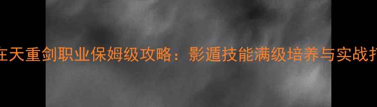 图片 御龙在天重剑职业保姆级攻略：影遁技能满级培养与实战打法全