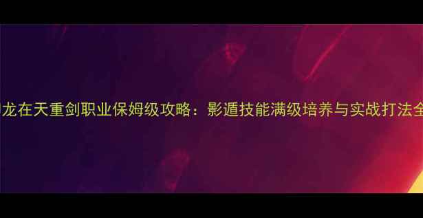 图片 御龙在天重剑职业保姆级攻略：影遁技能满级培养与实战打法全2