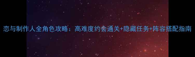 图片 恋与制作人全角色攻略：高难度约会通关+隐藏任务+阵容搭配指南