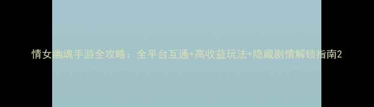 图片 情女幽魂手游全攻略：全平台互通+高收益玩法+隐藏剧情解锁指南2