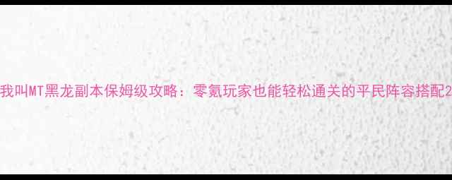 图片 我叫MT黑龙副本保姆级攻略：零氪玩家也能轻松通关的平民阵容搭配2
