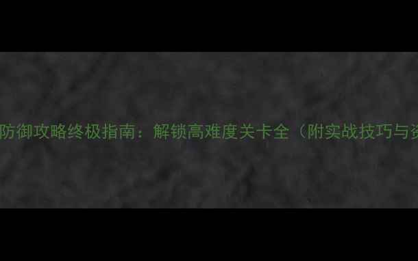 图片 战争与文明防御攻略终极指南：解锁高难度关卡全（附实战技巧与资源分配）1