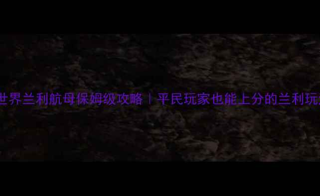 图片 战舰世界兰利航母保姆级攻略｜平民玩家也能上分的兰利玩法全2