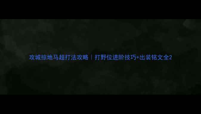 图片 攻城掠地马超打法攻略｜打野位进阶技巧+出装铭文全2
