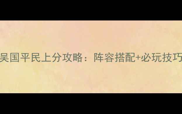 图片 放开那三国2吴国平民上分攻略：阵容搭配+必玩技巧+资源分配全