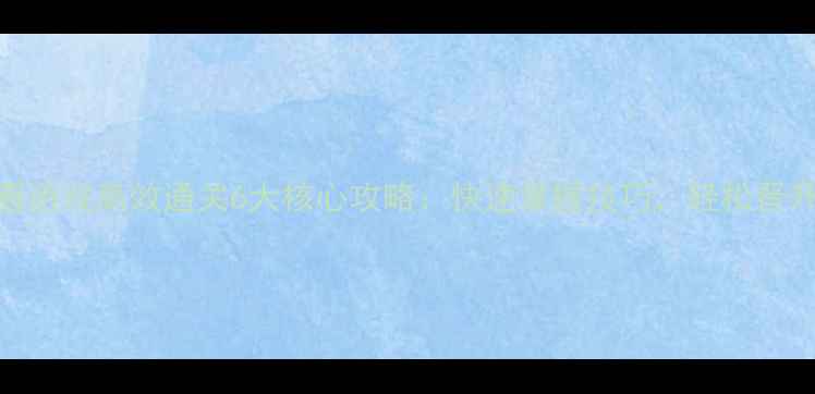 图片 新手必看游戏高效通关6大核心攻略：快速掌握技巧，轻松晋升段位！