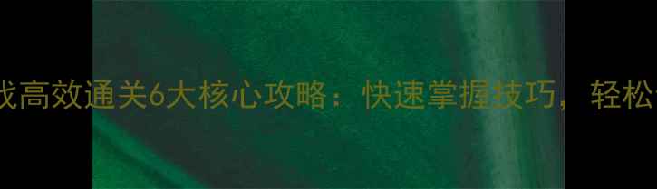图片 新手必看游戏高效通关6大核心攻略：快速掌握技巧，轻松晋升段位！1
