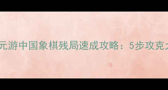 图片 新手必看！元游中国象棋残局速成攻略：5步攻克大师级杀招1