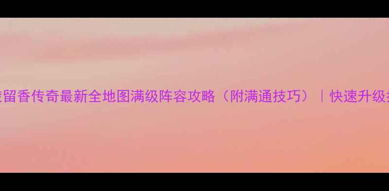 图片 新楚留香传奇最新全地图满级阵容攻略（附满通技巧）｜快速升级指南