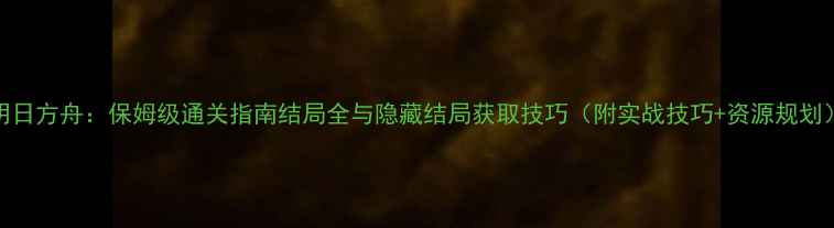 图片 明日方舟：保姆级通关指南结局全与隐藏结局获取技巧（附实战技巧+资源规划）