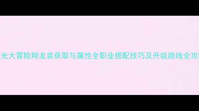 图片 星光大冒险翔龙装获取与属性全职业搭配技巧及升级路线全攻略