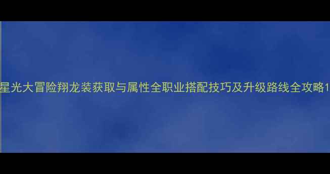 图片 星光大冒险翔龙装获取与属性全职业搭配技巧及升级路线全攻略1