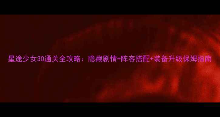 图片 星途少女30通关全攻略：隐藏剧情+阵容搭配+装备升级保姆指南