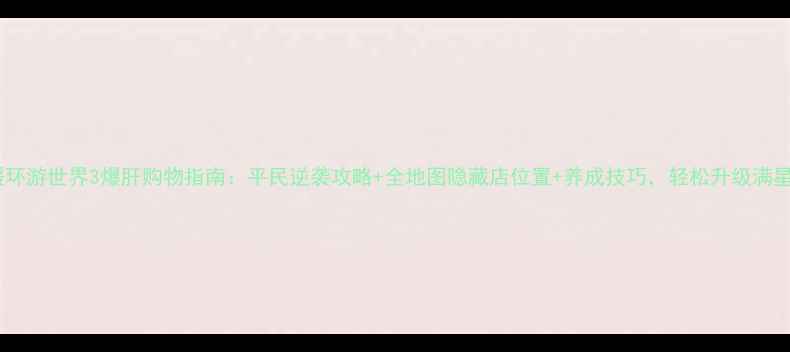 图片 暖暖环游世界3爆肝购物指南：平民逆袭攻略+全地图隐藏店位置+养成技巧，轻松升级满星！2