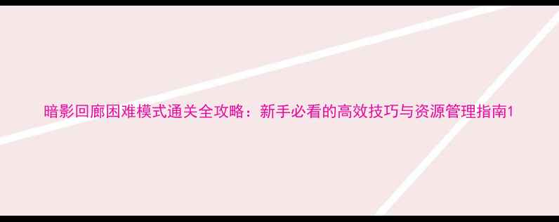图片 暗影回廊困难模式通关全攻略：新手必看的高效技巧与资源管理指南1