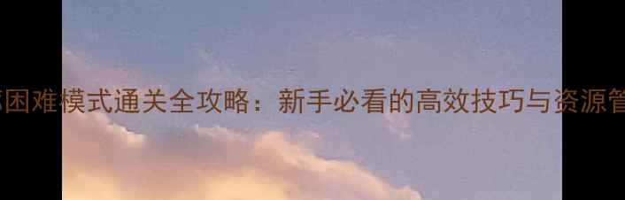 图片 暗影回廊困难模式通关全攻略：新手必看的高效技巧与资源管理指南2