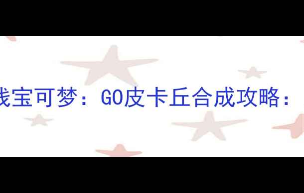 图片 最新全图鉴捕捉+进化路线宝可梦：GO皮卡丘合成攻略：从捕捉到MVP战力养成全1