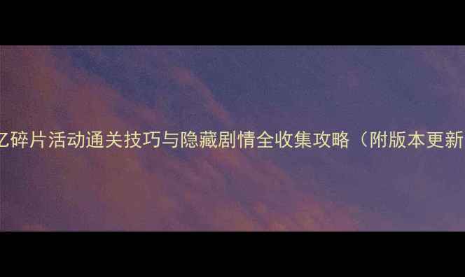 图片 最新全记忆碎片活动通关技巧与隐藏剧情全收集攻略（附版本更新时间表）1