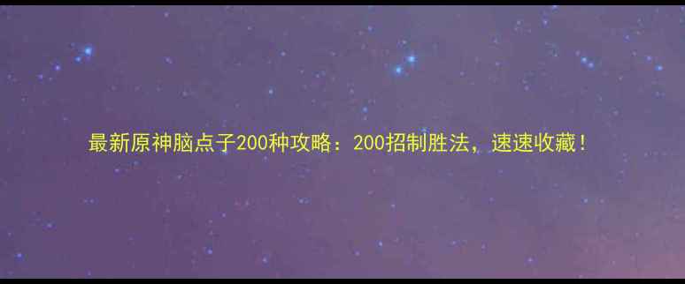 图片 最新原神脑点子200种攻略：200招制胜法，速速收藏！