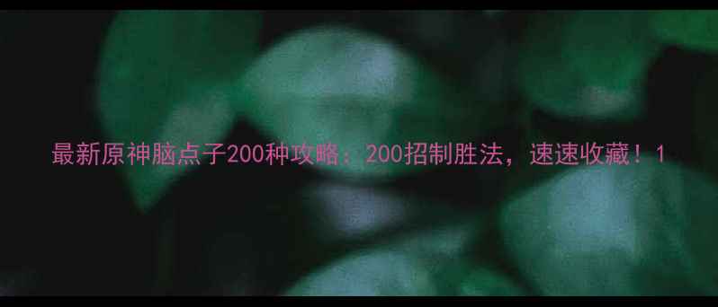 图片 最新原神脑点子200种攻略：200招制胜法，速速收藏！1