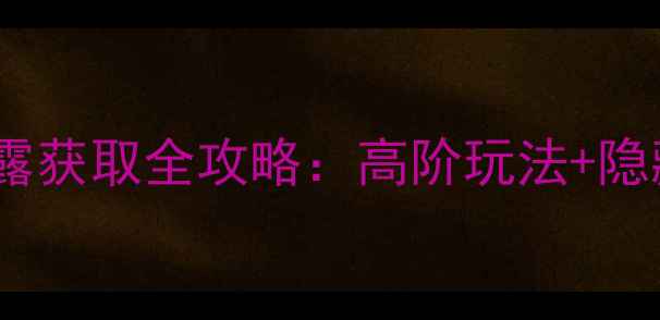 图片 最新寻仙手游仙露获取全攻略：高阶玩法+隐藏技巧大公开！2