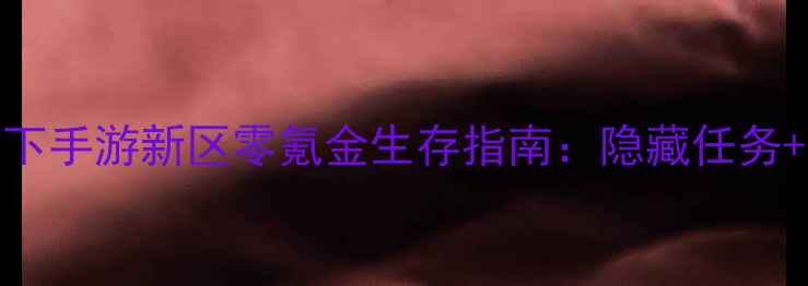 图片 最新攻略天下手游新区零氪金生存指南：隐藏任务+装备打造全