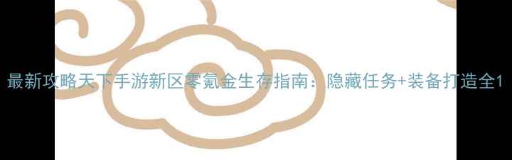 图片 最新攻略天下手游新区零氪金生存指南：隐藏任务+装备打造全1