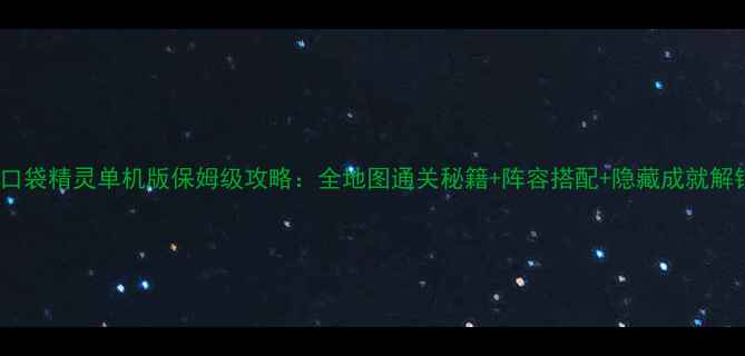 图片 最新版口袋精灵单机版保姆级攻略：全地图通关秘籍+阵容搭配+隐藏成就解锁全！2